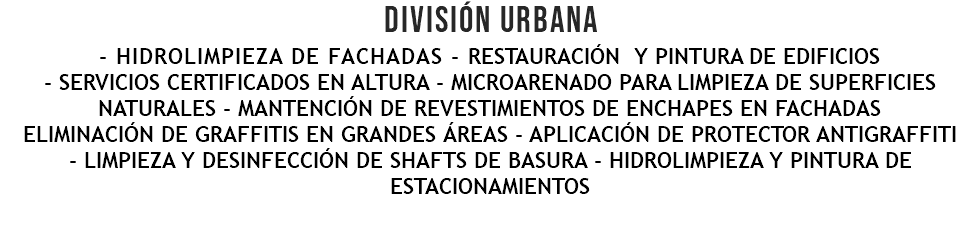 DIVISIÓN URBANA - hidrolimpieza de fachadas - restauración y pintura de edificios - servicios certificados en altura - microarenado para limpieza de superficies naturales - mantención de revestimientos de enchapes en fachadas eliminación de graffitis en grandes áreas - aplicación de protector antigraffiti - limpieza Y DESINFECCIÓN de shafts DE basura - hidrolimpieza Y pintura de estacionamientos 